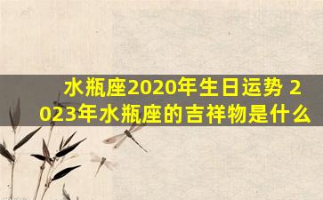 水瓶座2020年生日运势 2023年水瓶座的吉祥物是什么